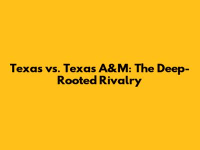 Texas vs. Texas A&M: The Deep-Rooted Rivalry