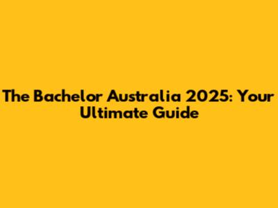 The Bachelor Australia 2025: Your Ultimate Guide