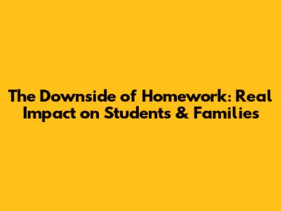 The Downside of Homework: Real Impact on Students & Families