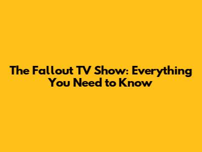 The Fallout TV Show: Everything You Need to Know
