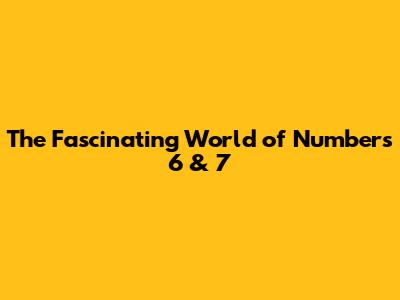 The Fascinating World of Numbers 6 & 7