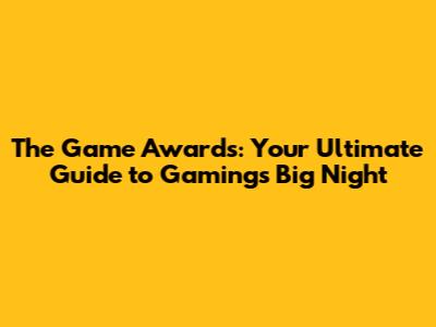 The Game Awards: Your Ultimate Guide to Gaming's Big Night