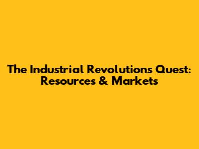 The Industrial Revolution's Quest: Resources & Markets