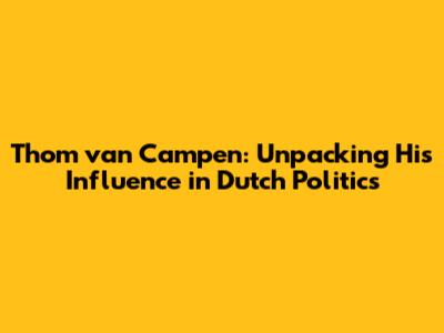 Thom van Campen: Unpacking His Influence in Dutch Politics