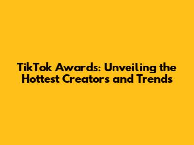 TikTok Awards: Unveiling the Hottest Creators and Trends