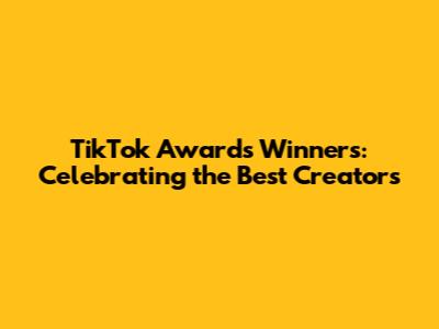 TikTok Awards Winners: Celebrating the Best Creators