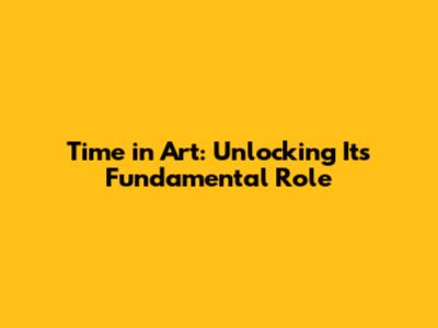 Time in Art: Unlocking Its Fundamental Role