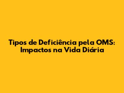 Tipos de Deficiência pela OMS: Impactos na Vida Diária