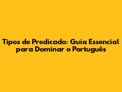 Tipos de Predicado: Guia Essencial para Dominar o Português