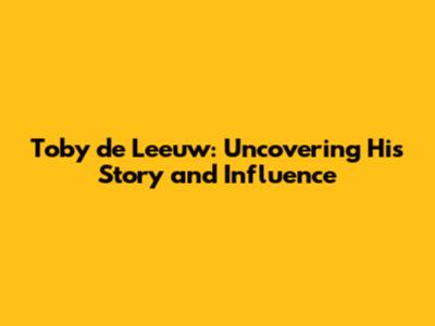Toby de Leeuw: Uncovering His Story and Influence