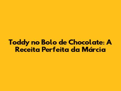 Toddy no Bolo de Chocolate: A Receita Perfeita da Márcia