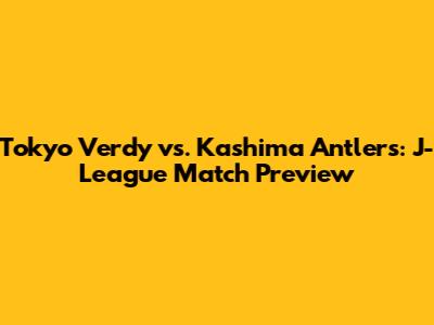 Tokyo Verdy vs. Kashima Antlers: J-League Match Preview