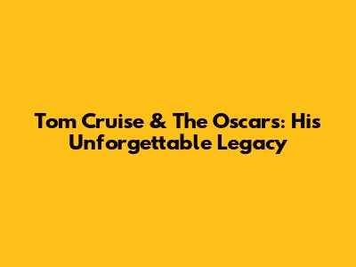 Tom Cruise & The Oscars: His Unforgettable Legacy