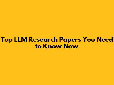 Top LLM Research Papers You Need to Know Now