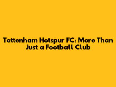 Tottenham Hotspur FC: More Than Just a Football Club