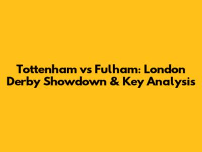Tottenham vs Fulham: London Derby Showdown & Key Analysis
