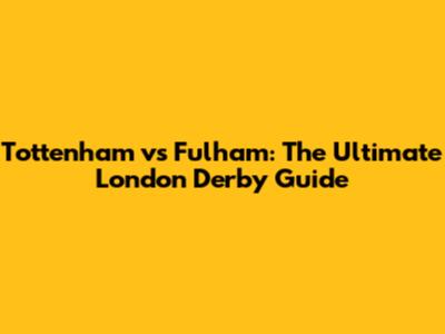 Tottenham vs Fulham: The Ultimate London Derby Guide
