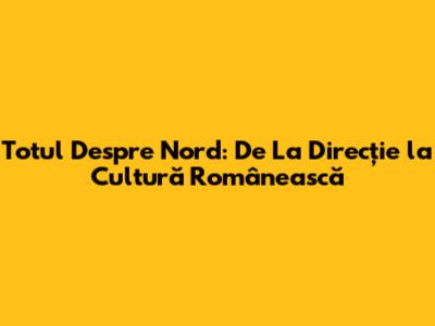 Totul Despre 'Nord': De La Direcție la Cultură Românească