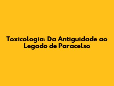 Toxicologia: Da Antiguidade ao Legado de Paracelso