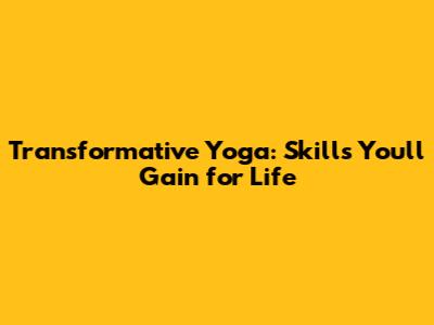 Transformative Yoga: Skills You'll Gain for Life