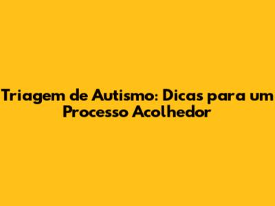 Triagem de Autismo: Dicas para um Processo Acolhedor