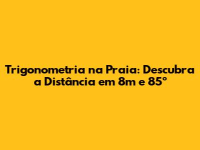 Trigonometria na Praia: Descubra a Distância em 8m e 85º