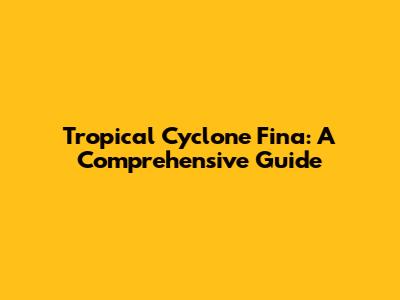 Tropical Cyclone Fina: A Comprehensive Guide