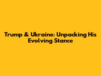 Trump & Ukraine: Unpacking His Evolving Stance