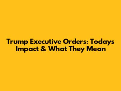 Trump Executive Orders: Today's Impact & What They Mean