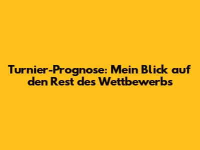 Turnier-Prognose: Mein Blick auf den Rest des Wettbewerbs