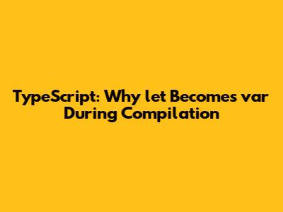 TypeScript: Why 'let' Becomes 'var' During Compilation