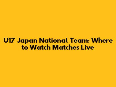 U17 Japan National Team: Where to Watch Matches Live