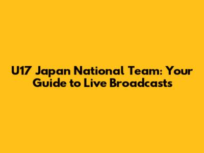 U17 Japan National Team: Your Guide to Live Broadcasts