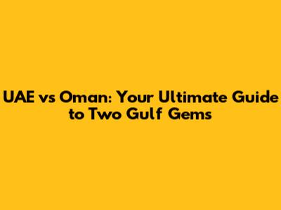 UAE vs Oman: Your Ultimate Guide to Two Gulf Gems
