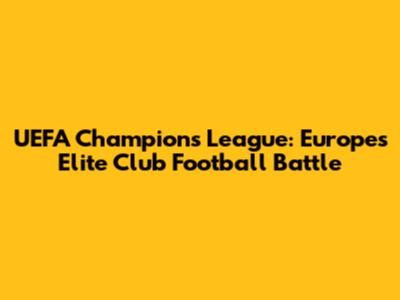 UEFA Champions League: Europe's Elite Club Football Battle