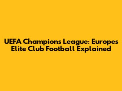 UEFA Champions League: Europe's Elite Club Football Explained