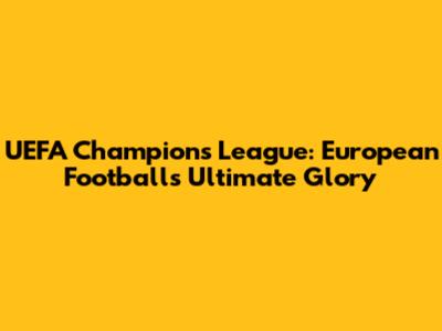 UEFA Champions League: European Football's Ultimate Glory