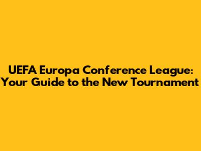 UEFA Europa Conference League: Your Guide to the New Tournament