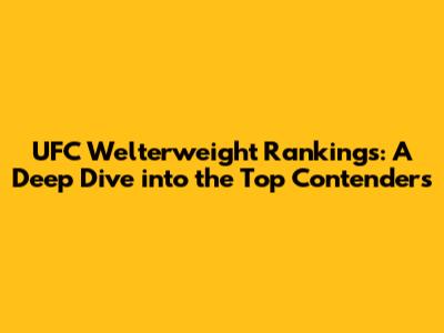 UFC Welterweight Rankings: A Deep Dive into the Top Contenders