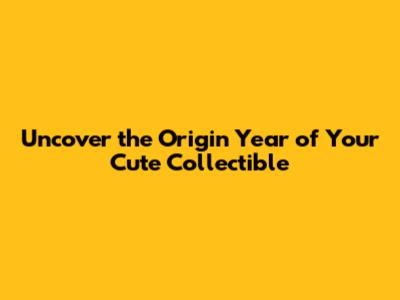 Uncover the Origin Year of Your Cute Collectible