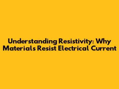 Understanding Resistivity: Why Materials Resist Electrical Current
