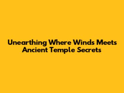 Unearthing Where Winds Meet's Ancient Temple Secrets