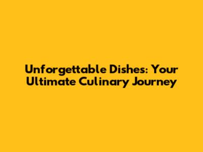 Unforgettable Dishes: Your Ultimate Culinary Journey