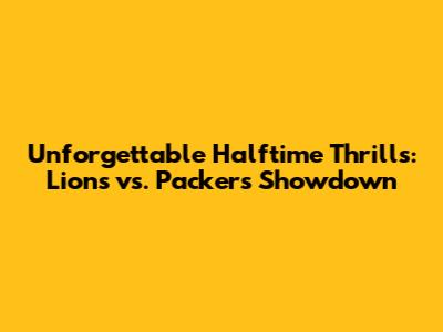 Unforgettable Halftime Thrills: Lions vs. Packers Showdown