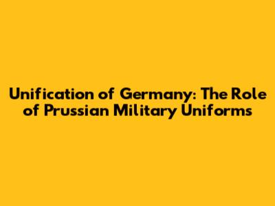 Unification of Germany: The Role of Prussian Military Uniforms