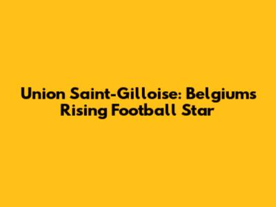 Union Saint-Gilloise: Belgium's Rising Football Star