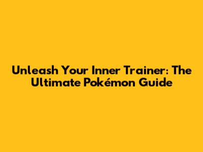 Unleash Your Inner Trainer: The Ultimate Pokémon Guide