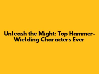 Unleash the Might: Top Hammer-Wielding Characters Ever