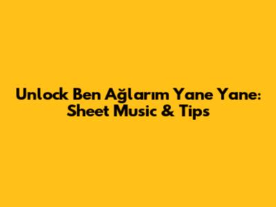 Unlock 'Ben Ağlarım Yane Yane': Sheet Music & Tips