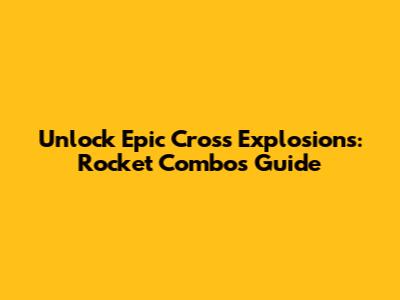 Unlock Epic Cross Explosions: Rocket Combos Guide